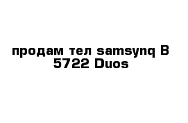 продам тел samsynq В 5722 Duos 